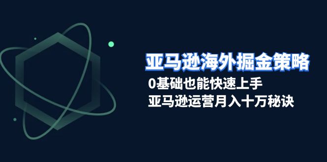 （13644期）亚马逊海外掘金策略，0基础也能快速上手，亚马逊运营月入十万秘诀-致富学堂