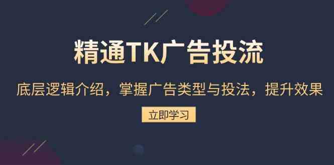 精通TK广告投流：底层逻辑介绍，掌握广告类型与投法，提升效果-致富学堂