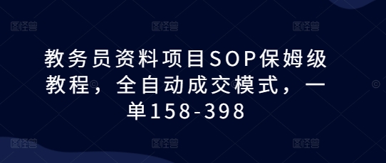 教务员资料项目SOP保姆级教程，全自动成交模式，一单158-398-致富学堂