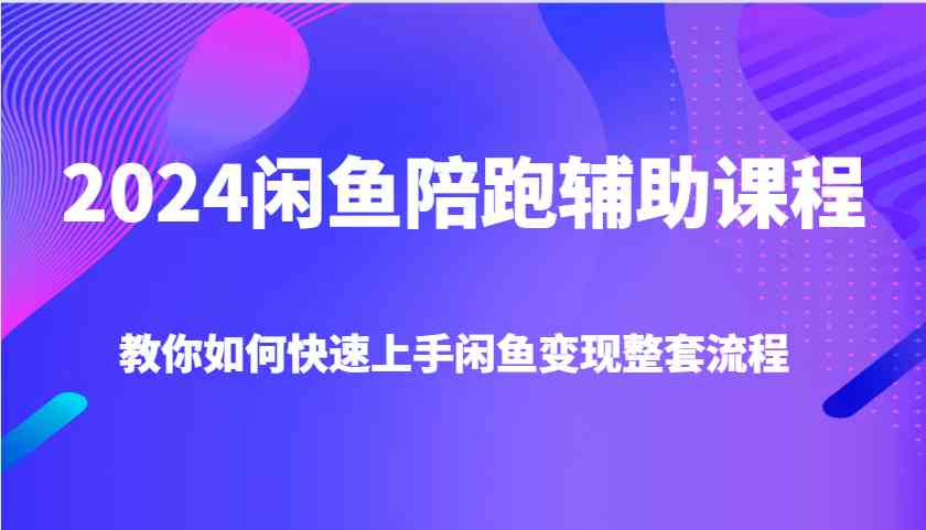 2024闲鱼陪跑辅助课程，教你如何快速上手闲鱼变现整套流程-致富学堂