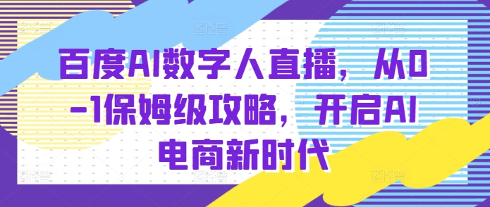 百度AI数字人直播带货，从0-1保姆级攻略，开启AI电商新时代-致富学堂