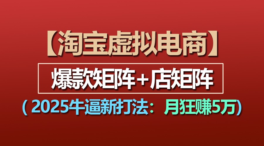 【淘宝虚拟项目】2025牛逼新打法：爆款矩阵+店矩阵，月狂赚5万-致富学堂