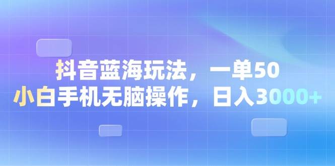 （13729期）抖音蓝海玩法，一单50，小白手机无脑操作，日入3000+-致富学堂
