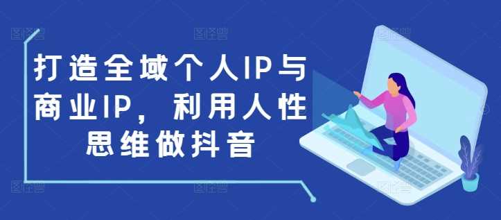 打造全域个人IP与商业IP，利用人性思维做抖音-致富学堂