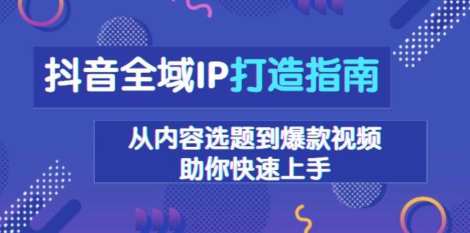 （13734期）抖音全域IP打造指南，从内容选题到爆款视频，助你快速上手-致富学堂