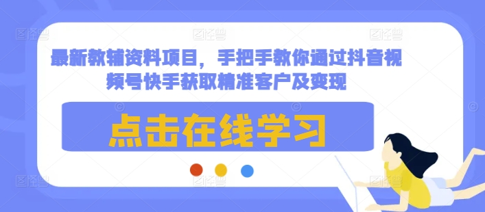 最新教辅资料项目，手把手教你通过抖音视频号快手获取精准客户及变现-致富学堂