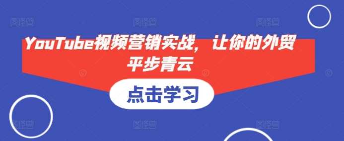 YouTube视频营销实战，让你的外贸平步青云-致富学堂