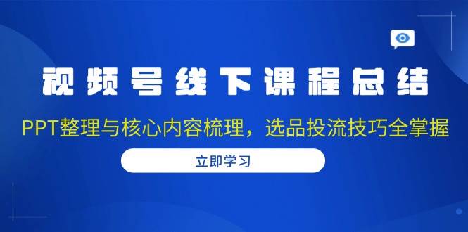 视频号线下课程总结：PPT整理与核心内容梳理，选品投流技巧全掌握-致富学堂