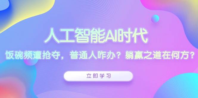 人工智能AI时代，饭碗频遭抢夺，普通人咋办？躺赢之道在何方？-致富学堂