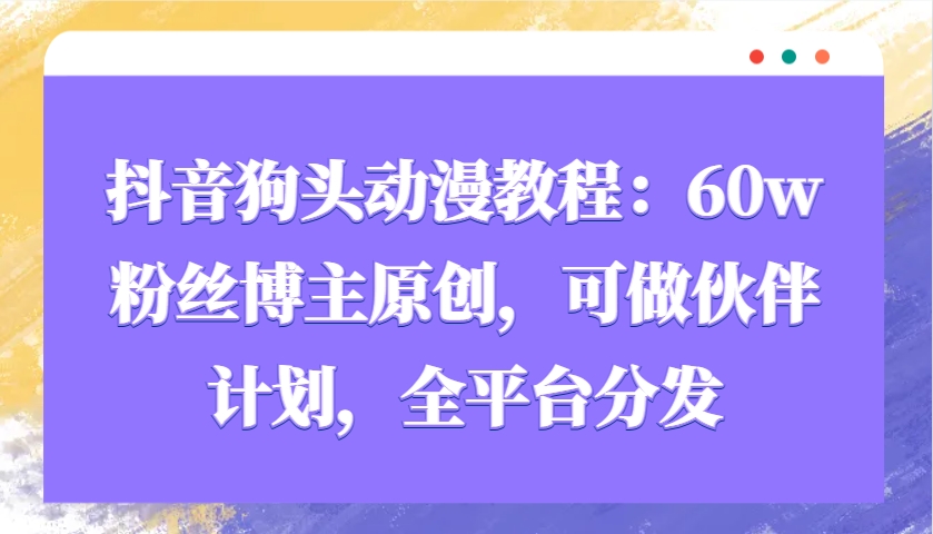 抖音狗头动漫教程：60w粉丝博主原创，可做伙伴计划，全平台分发-致富学堂