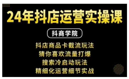 抖音小店运营实操课：抖店商品卡截流玩法，猜你喜欢流量打爆，搜索冷启动玩法，精细化运营细节实战-致富学堂