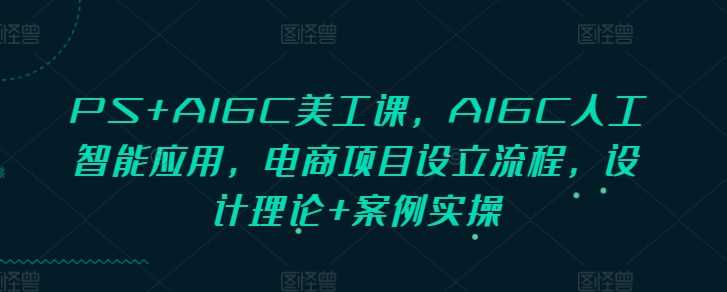PS+AIGC美工课，AIGC人工智能应用，电商项目设立流程，设计理论+案例实操-致富学堂