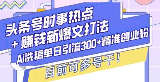 头条号时事热点+赚钱新爆文打法，Ai洗稿单日引流300+精准创业粉，目前可多号干【揭秘】-致富学堂