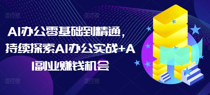AI办公零基础到精通，持续探索AI办公实战+AI副业赚钱机会-致富学堂