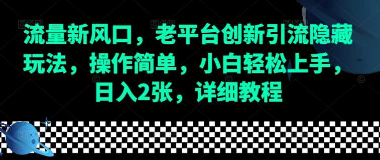 流量新风口，老平台创新引流隐藏玩法，操作简单，小白轻松上手，日入2张，详细教程-致富学堂