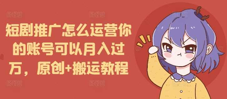 短剧推广怎么运营你的账号可以月入过万，原创+搬运教程-致富学堂