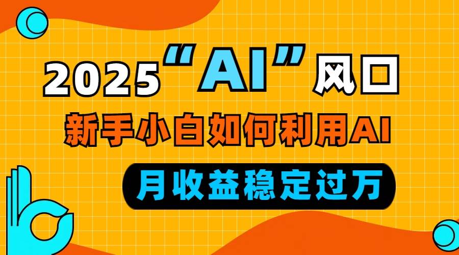 （13821期）2025“ AI ”风口，新手小白如何利用ai，每月收益稳定过万-致富学堂