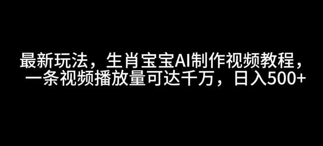 最新玩法，生肖宝宝AI制作视频教程，一条视频播放量可达千万，日入5张【揭秘】-致富学堂