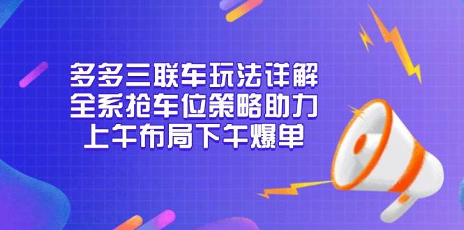 （13828期）多多三联车玩法详解，全系抢车位策略助力，上午布局下午爆单-致富学堂