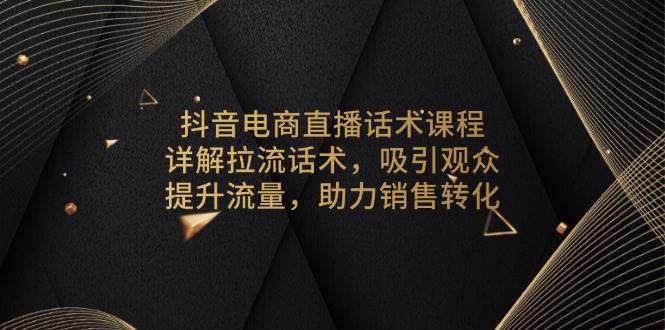 （13846期）抖音电商直播话术课程，详解拉流话术，吸引观众，提升流量，助力销售转化-致富学堂