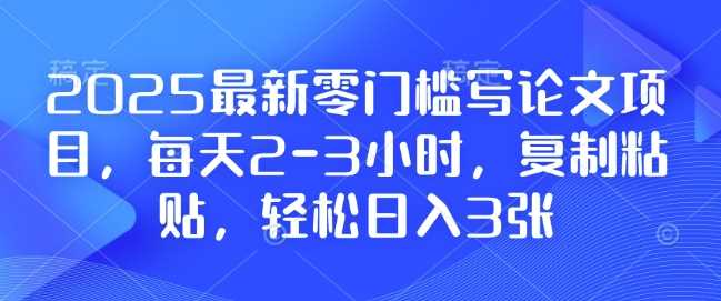 2025最新零门槛写论文项目，每天2-3小时，复制粘贴，轻松日入3张，附详细资料教程【揭秘】-致富学堂