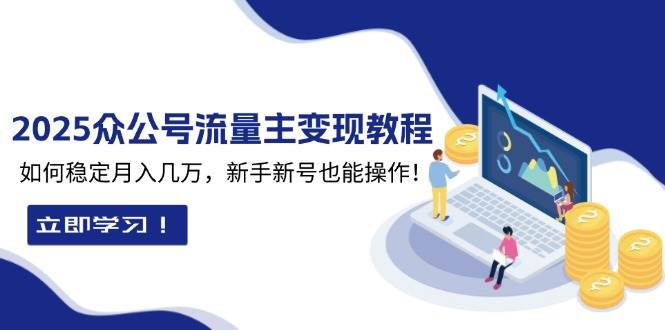 （13853期）2025众公号流量主变现教程：如何稳定月入几万，新手新号也能操作-致富学堂