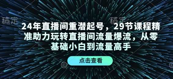 24年直播间重潜起号，29节课程精准助力玩转直播间流量爆流，从零基础小白到流量高手-致富学堂