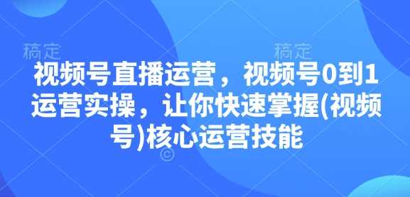 视频号直播运营，视频号0到1运营实操，让你快速掌握(视频号)核心运营技能-致富学堂