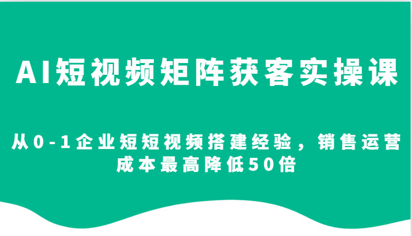 AI短视频矩阵获客实操课，从0-1企业短短视频搭建经验，销售运营成本最高降低50倍-致富学堂