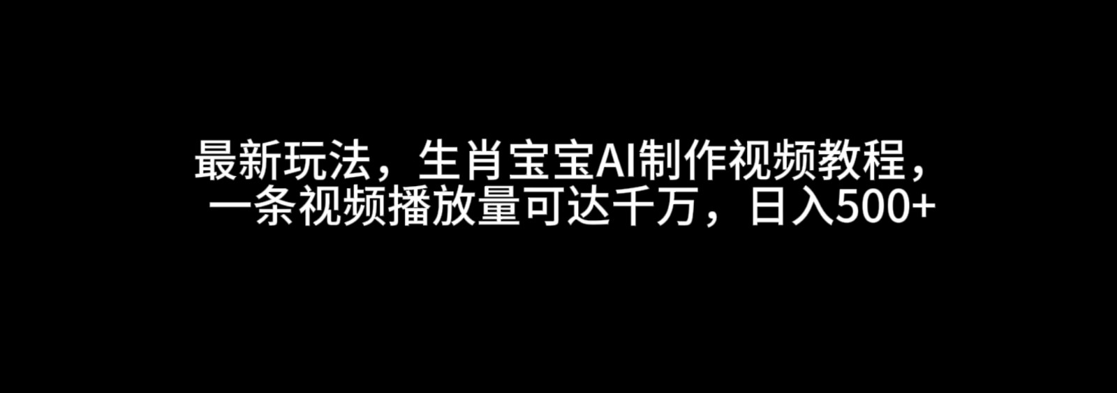 最新玩法，生肖宝宝AI制作视频教程，一条视频播放量可达千万，日入500+-致富学堂