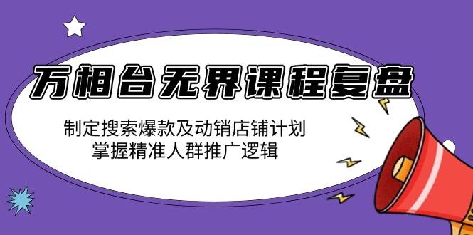 （13859期）万相台无界课程复盘：制定搜索爆款及动销店铺计划，掌握精准人群推广逻辑-致富学堂