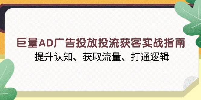 （13872期）巨量AD广告投放投流获客实战指南，提升认知、获取流量、打通逻辑-致富学堂