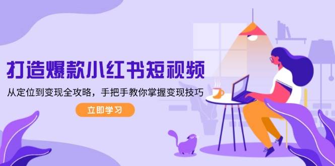 打造爆款小红书短视频，从定位到变现全攻略，手把手教你掌握变现技巧-致富学堂