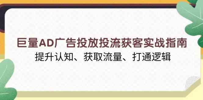 巨量AD广告投放投流获客实战指南，提升认知、获取流量、打通逻辑-致富学堂