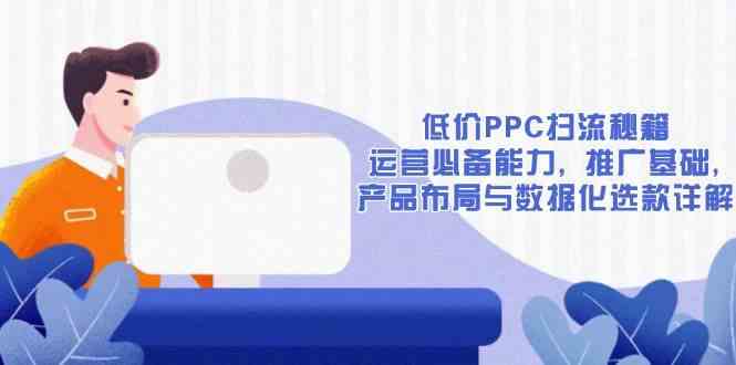 低价PPC扫流秘籍：运营必备能力, 推广基础, 产品布局与数据化选款详解-致富学堂