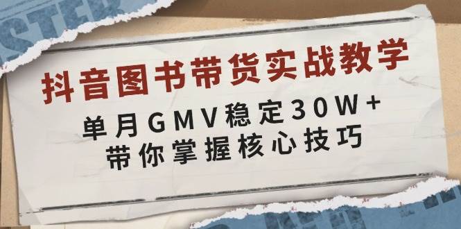 抖音图书带货实战教学，单月GMV稳定30W+，带你掌握核心技巧-致富学堂