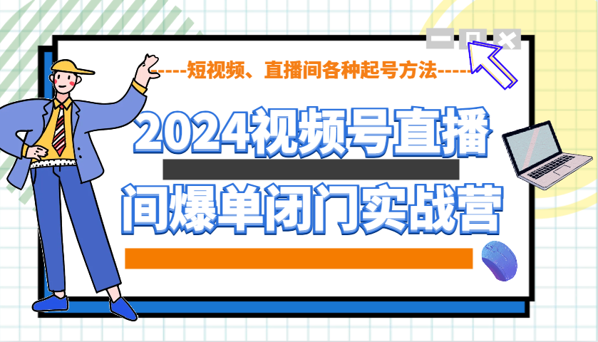 2024视频号直播间爆单闭门实战营，教你如何做视频号，短视频、直播间各种起号方法-致富学堂