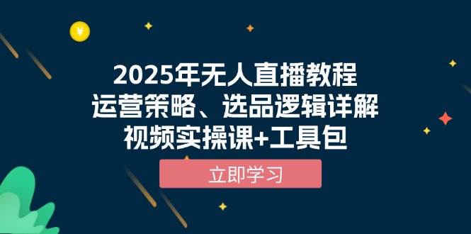 2025年无人直播教程，运营策略、选品逻辑详解，视频实操课+工具包-致富学堂