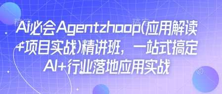 Ai必会Agent(应用解读+项目实战)精讲班，一站式搞定AI+行业落地应用实战-致富学堂
