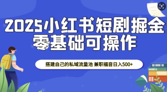 2025小红书短剧掘金，搭建自己的私域流量池，兼职福音日入5张-致富学堂