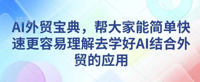 AI外贸宝典，帮大家能简单快速更容易理解去学好AI结合外贸的应用-致富学堂