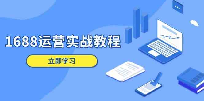 1688运营实战教程：店铺定位/商品管理/爆款打造/数字营销/客户服务等-致富学堂