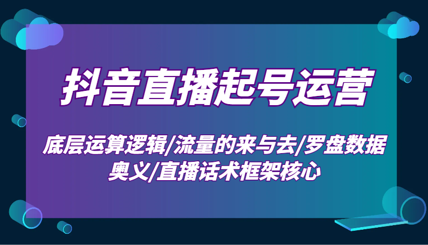 抖音直播起号运营：底层运算逻辑/流量的来与去/罗盘数据奥义/直播话术框架核心-致富学堂