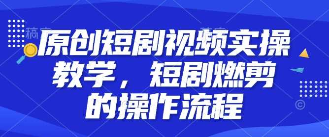 原创短剧视频实操教学，短剧燃剪的操作流程-致富学堂