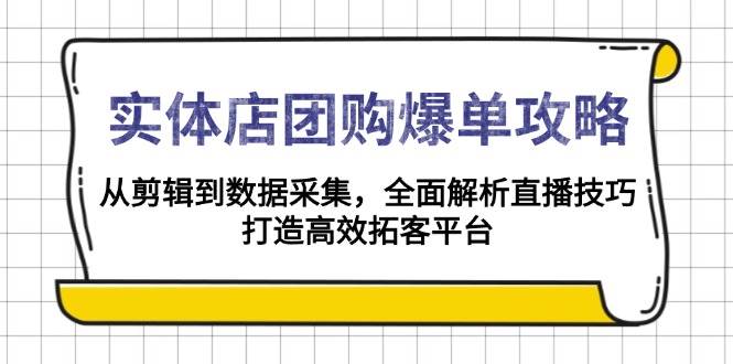 实体店团购爆单攻略：从剪辑到数据采集，全面解析直播技巧，打造高效拓客平台-致富学堂