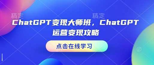 ChatGPT变现大师班，ChatGPT运营变现攻略-致富学堂
