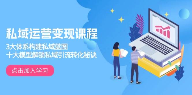 （13953期）私域运营变现课程，3大体系构建私域蓝图，十大模型解锁私域引流转化秘诀-致富学堂