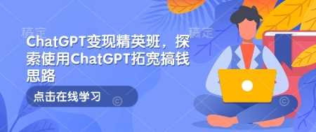 ChatGPT变现精英班，探索使用ChatGPT拓宽搞钱思路-致富学堂