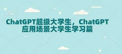 ChatGPT超级大学生，ChatGPT 应用场景大学生学习篇-致富学堂