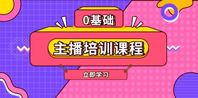 主播培训课程：AI起号、直播思维、主播培训、直播话术、付费投流、剪辑等-致富学堂